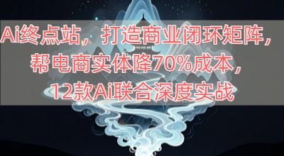 Ai终点站，打造商业闭环矩阵，帮电商实体降70%成本，12款Ai联合深度实战
