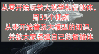 从零开始玩转大模型和智能体，用35个视频从零开始普及大模型的知识，并教大家搭建自己的智能体