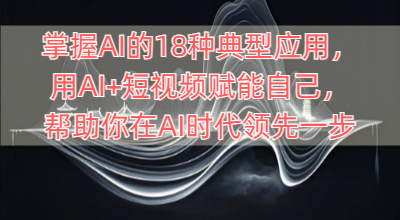 掌握AI的18种典型应用，用AI+短视频赋能自己，帮助你在AI时代领先一步