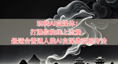 玩转AI自媒体：打爆你的线上流量，最适合普通人的AI自媒体变现