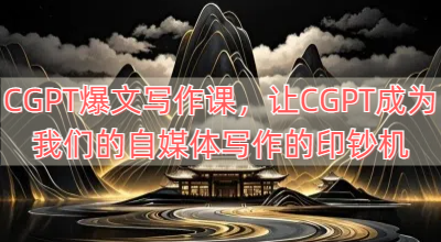 CGPT爆文写作课，让CGPT成为我们的自媒体写作的印钞机