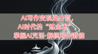 AI写作变现进击营，AI时代的“炼金术”，掌握Al咒语·解锁写作潜能