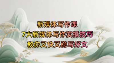 新媒体写作课，7大新媒体写作实操技巧，教你又快又稳写好文