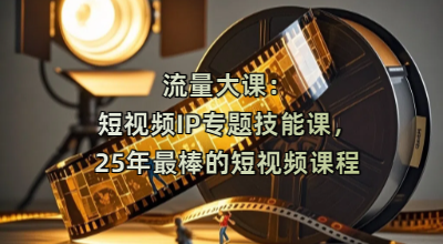 流量大课：短视频IP专题技能课，25年最棒的短视频课程